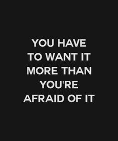 the words you have to want it more than you're afraid of it