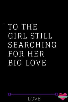 a black background with the words to the girl still searching for her big love on it