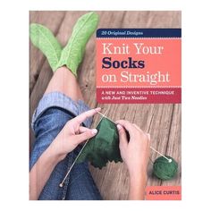 the cover of knit your socks on straight by alice curtis, with an image of someone's feet knitting