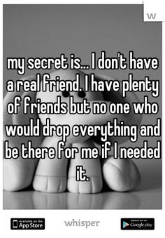 someone holding their hand with the words my secret is don't have a real friend, i have plenty of friends but no one who would drop everything and be there for me if