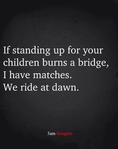 a black and white photo with the words if standing up for your children burns a bridge, i have matches we ride at dawn