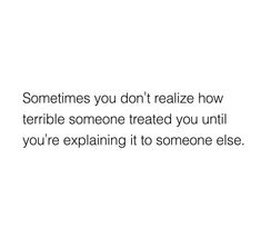 an image with the words sometimes you don't realizing how terrible someone treated you until you're explaining it to someone else