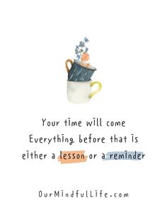 a coffee cup with flowers in it and the quote your time will come everything before that is either a lesson or reminder