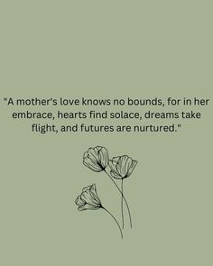 two flowers on a green background with a quote about mother's love knows no boundss, for in her embrace, hearts find