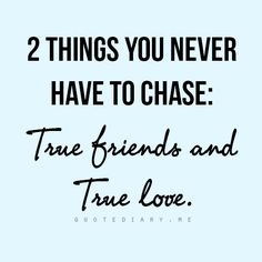 two things you never have to chase true friends and true love are the same thing