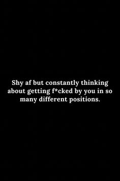 a black and white photo with the words, shy af but constantly thinking about getting f - related by you'm so many different positions