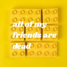 four yellow legos with the words all of my friends are dead written on them