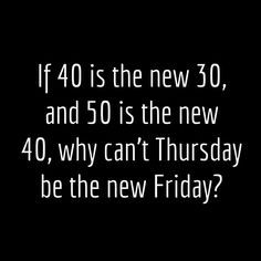 a black and white photo with the words if 40 is the new 30, and 50 is the new 40, why can't thursday be the new friday?