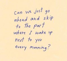 a handwritten note with the words can we just go ahead and skip to the part where i wake up next to you every morning?