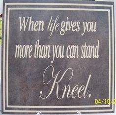 a sign that says when life gives you more than you can stand kneel