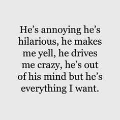 a quote that says he's annoying he's hilarious, he makes me yell, he drives me crazy, he's out of his mind but he's everything i want