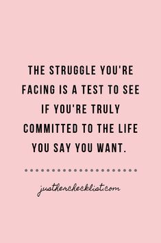 the struggle you're facing is a test to see if you're truly commited to the life you say you want