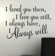 a wall decal that says i loved you then, i love you still, always have