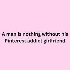 a man is nothing without his pinterest adict girlfrend quote