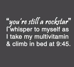 the words you're still a rockstar whisper to my self as i take my multi vitamin & climb in bed at 9 45