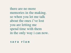 a quote that reads, there are no more memories in the making so when you let me talk about the ones i've lost you are letting me spend time with them in the only