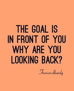 a quote that says, the goal is in front of you why are you looking back?