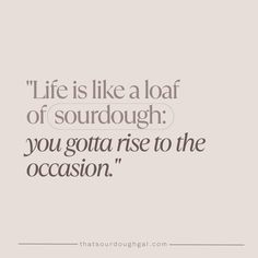 the quote life is like a loaf of sourdough you gota rise to the occasion