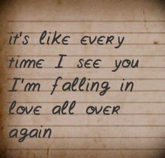 a piece of paper with writing on it that says, it's like every time i see you i'm falling in love all over again again again again again again