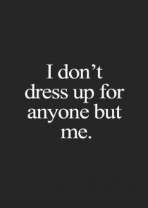 the words i don't dress up for anyone but me