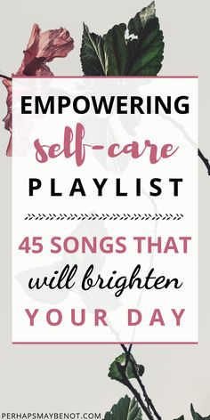 flowers with text overlay that reads empoering self - care playlist 45 songs that will brighten your day