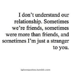 a quote that reads i don't understand our relationship, sometimes we're friends, and sometimes i'm just a strange person to you