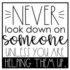 a black and white poster with the words never look down on someone unless you are helping them up