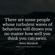 there are some people whose turbulent waves of behavior will drown you no matter how well you think you can swim