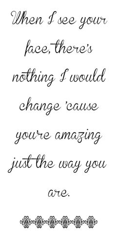 a poem written in cursive writing with the words, when i see your face there's nothing i would change cause you're amazing just the way you are