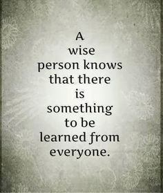 a wise person knows that there is something to be learned from everyone