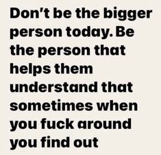 a black and white quote with the words don't be the bigger person today be the person that helps them understand that sometimes