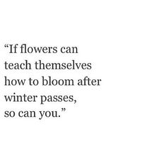 a quote on flowers that reads if flowers can teach themselves how to bloom after winter passes, so can you