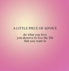 a little piece of advice do what you love you deserves to live the life that you want to