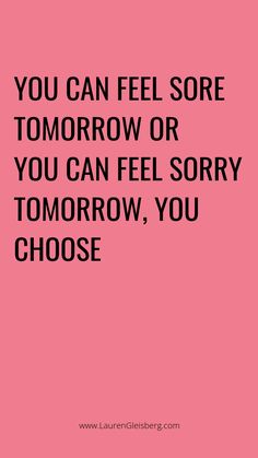 the words you can feel sore tomorrow or you can feel sorry tomorrow, you choose