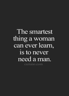 the smartest thing a woman can ever learn, is to never need a man