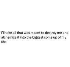 a white background with the words i'll take all that was meant to destroy me and alchemie it into the biggest come up of my life