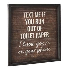 a wooden sign that says text me if you run out of toilet paper i know you're on your phone