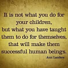 an image with the quote it is not what you do for your children, but what you have taught them to do for themselves, that will make them successful human beings