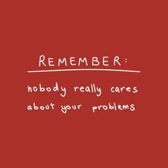 a red background with white writing that says, remember nobody really cares about your problems