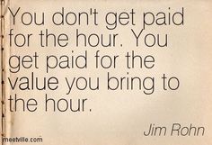 an old book with the quote you don't get paid for the hour you get paid for the value you bring to the hour