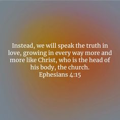 an image with the words, instead we will speak the truth in love, growing in every way more and more like christ, who is the head of his body,