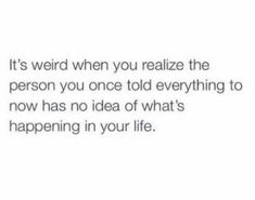 a white background with text that reads, it's weird when you reazie the person you once told everything to now has no idea of what's happening in your life