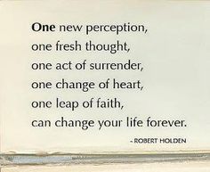 a quote that reads, one new prescription, one fresh thought, one act of surrender, one change of heart, one leap of faith, can change your life forever