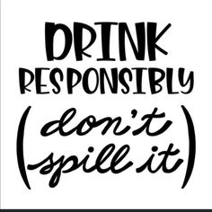 the words drink responsityly don't spill it in black and white