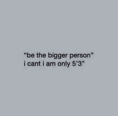 an image with the words be the bigger person i can't am only 5'3