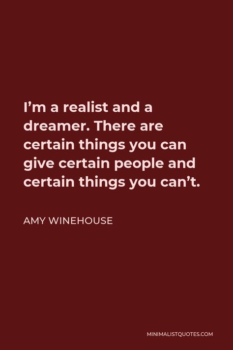 Amy Winehouse Quote: I'm a realist and a dreamer. There are certain things you can give certain people and certain things you can't. Amy Winehouse Quotes Lyrics, Amy Winehouse Lyrics, Amy Winehouse Quotes, Frank Album Cover Amy Winehouse, Amy Winehouse Music, Stage School, Amy Winehouse Grammy, Rose Music, Im A Dreamer