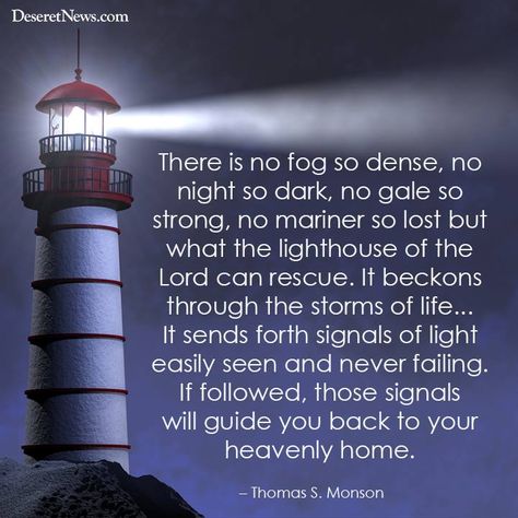 "There is no fog so dense, no night so dark, no gale so strong, no mariner so lost but what the lighthouse of the Lord can rescue." President Thomas S. Monson To The Lighthouse Quotes, Lighthouse Quotes, Monson Quotes, To The Lighthouse, Thomas S Monson, Attributes Of God, Byu Cougars, Utah Utes, Church Quotes