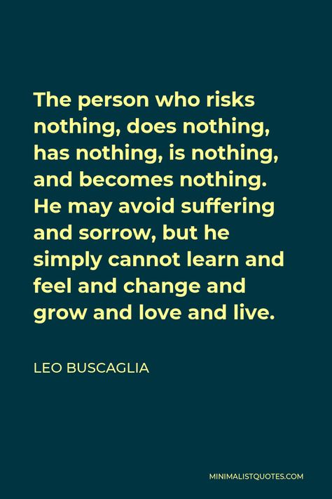 Leo Buscaglia Quote: The person who risks nothing, does nothing, has nothing, is nothing, and becomes nothing. He may avoid suffering and sorrow, but he simply cannot learn and feel and change and grow and love and live. Leo Buscaglia Quotes, Leo Buscaglia, Love Pain, Never Grow Old, Train Your Brain, Same Love, Human Interaction, Self Respect, One Liner