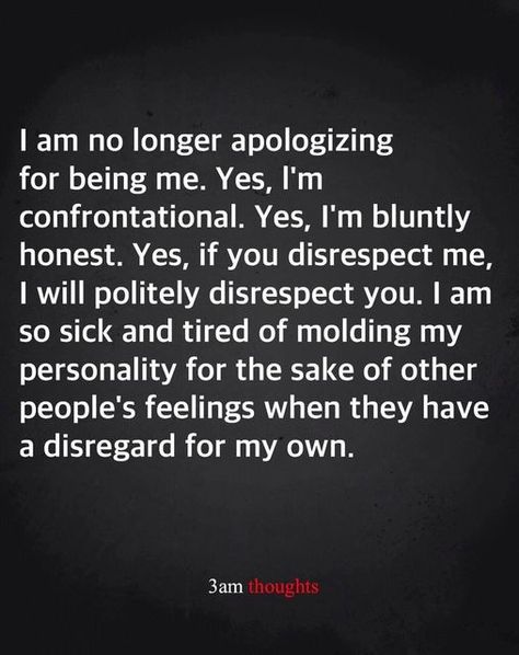 I am no longer apologizing for being me. Yes, I'm confrontational. Yes, I'm bluntly honest. Yes, if you disrepsect me, I will politely disrespect you. I am so sick and tired of molding my personality for the sake of other people's feelings when they have a disregard for my own. ~ 3 am thoughts Disrespect Quotes, Sick Quotes, Anger Quotes, Being Me, Fina Ord, My Personality, Healthy Routine, Lesson Quotes, Life Lesson Quotes