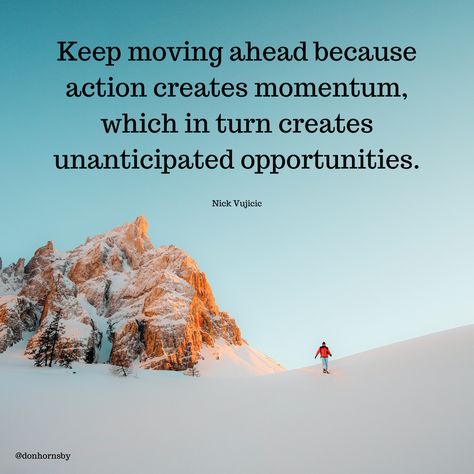 Keep moving ahead because action creates momentum, which in turn creates unanticipated opportunities. - (Nick Vujicic) Keep the forward progress going today. Who knows what new opportunities will open up for you? #TodayMatters #Leadership #PersonalGrowth #Success Action Creates Momentum, Nick Vujicic Quotes, Nick Vujicic, Personal Growth Quotes, Growth Quotes, Keep Moving Forward, Move Mountains, Keep Moving, Entrepreneur Quotes